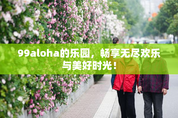 99aloha的乐园，畅享无尽欢乐与美好时光！