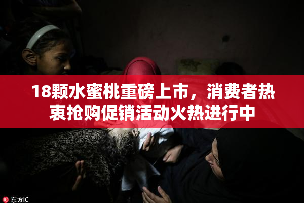 18颗水蜜桃重磅上市，消费者热衷抢购促销活动火热进行中
