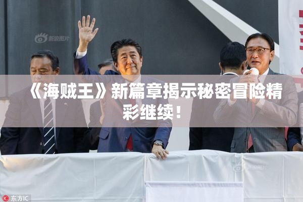《海贼王》新篇章揭示秘密冒险精彩继续！