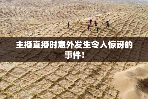 主播直播时意外发生令人惊讶的事件！