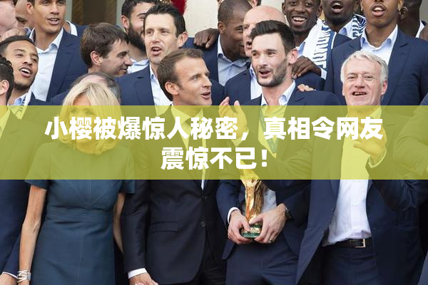 小樱被爆惊人秘密，真相令网友震惊不已！