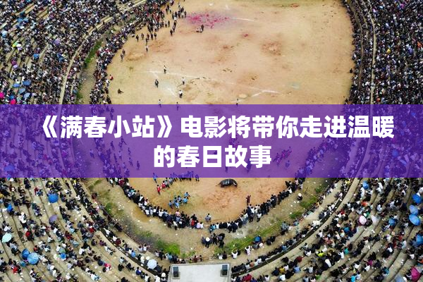 《满春小站》电影将带你走进温暖的春日故事