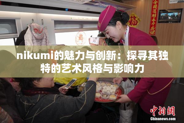 nikumi的魅力与创新：探寻其独特的艺术风格与影响力