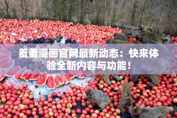 羞羞漫画官网最新动态：快来体验全新内容与功能！