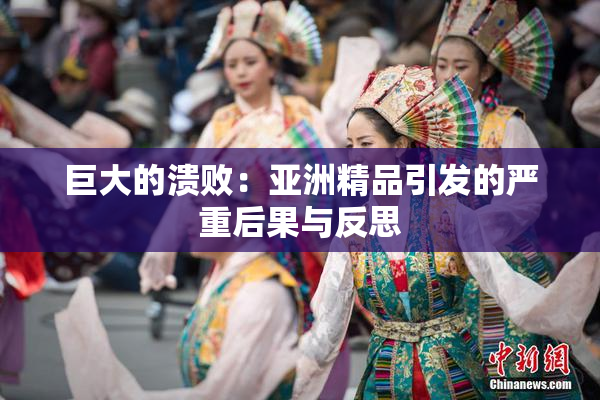 巨大的溃败：亚洲精品引发的严重后果与反思