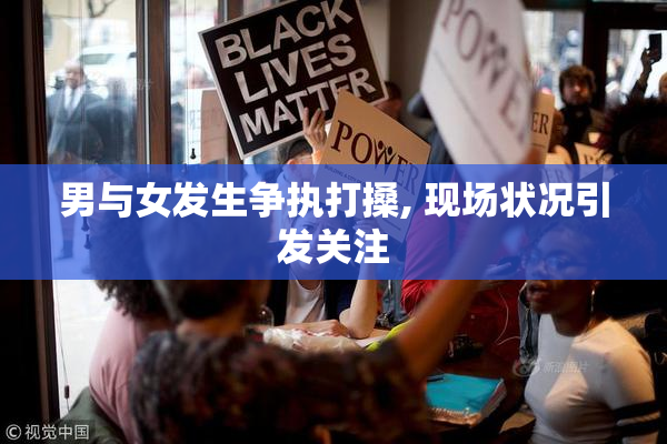 男与女发生争执打搡, 现场状况引发关注