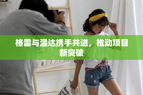 格雷与温达携手共进，推动项目新突破