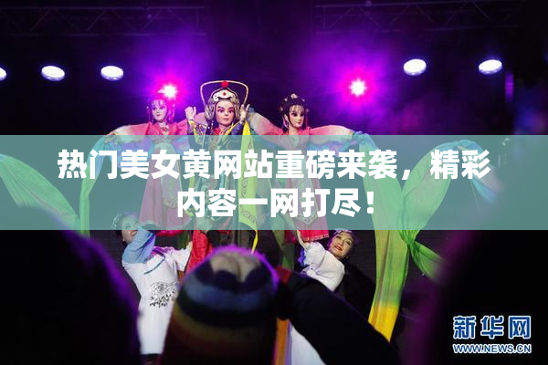 热门美女黄网站重磅来袭，精彩内容一网打尽！