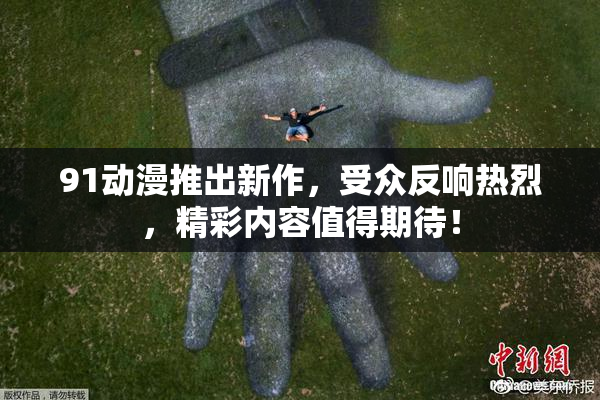 91动漫推出新作，受众反响热烈，精彩内容值得期待！