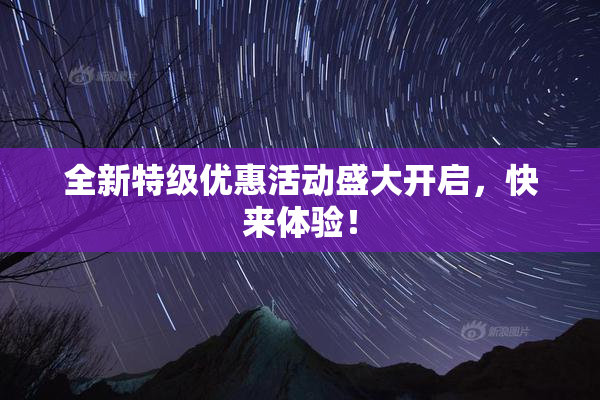 全新特级优惠活动盛大开启，快来体验！