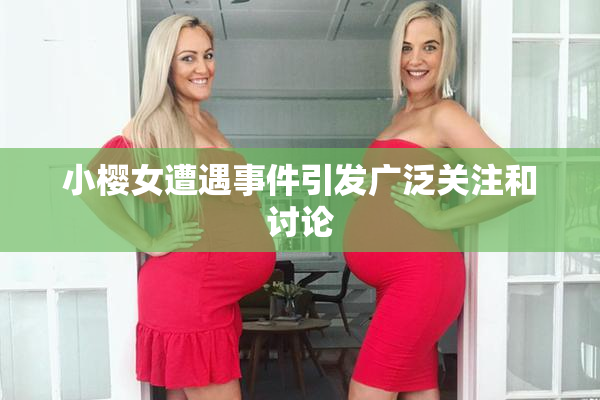 小樱女遭遇事件引发广泛关注和讨论
