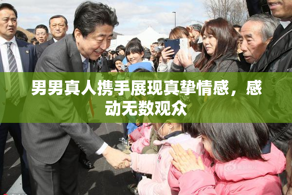 男男真人携手展现真挚情感，感动无数观众