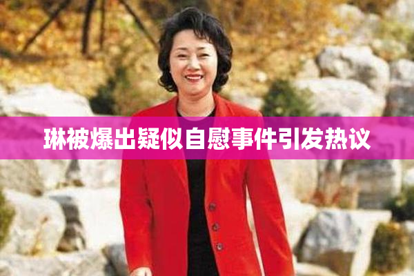 琳被爆出疑似自慰事件引发热议