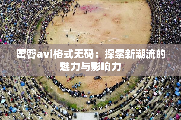 蜜臀avi格式无码：探索新潮流的魅力与影响力
