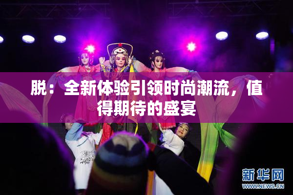 脱：全新体验引领时尚潮流，值得期待的盛宴