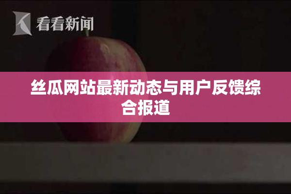 丝瓜网站最新动态与用户反馈综合报道