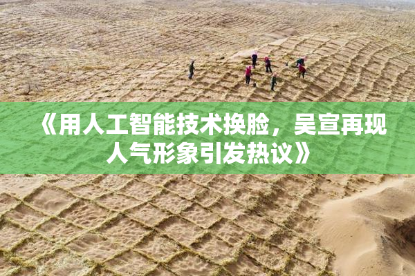 《用人工智能技术换脸，吴宣再现人气形象引发热议》