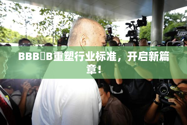 BBB槡B重塑行业标准，开启新篇章！