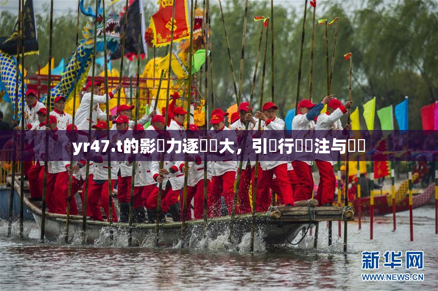 yr47.t的影響力逐漸擴大，引發行業關注与討論