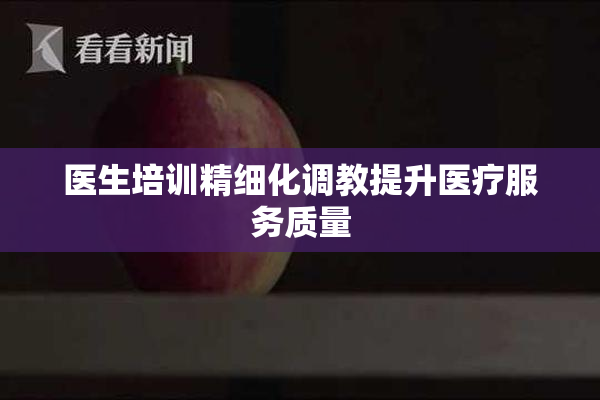 医生培训精细化调教提升医疗服务质量