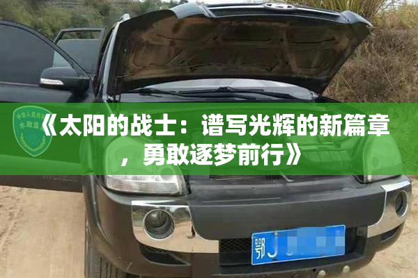 《太阳的战士：谱写光辉的新篇章，勇敢逐梦前行》