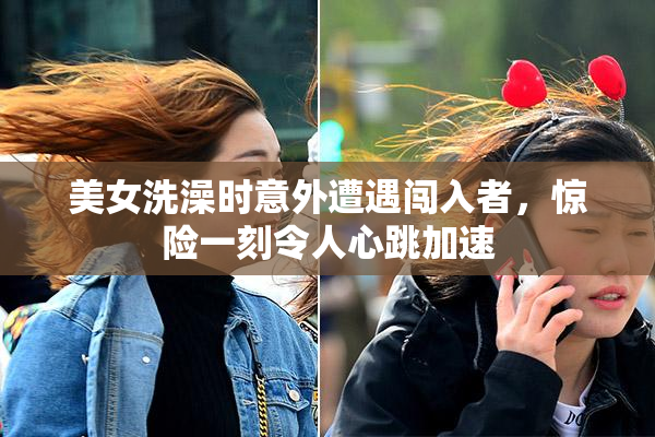 美女洗澡时意外遭遇闯入者，惊险一刻令人心跳加速