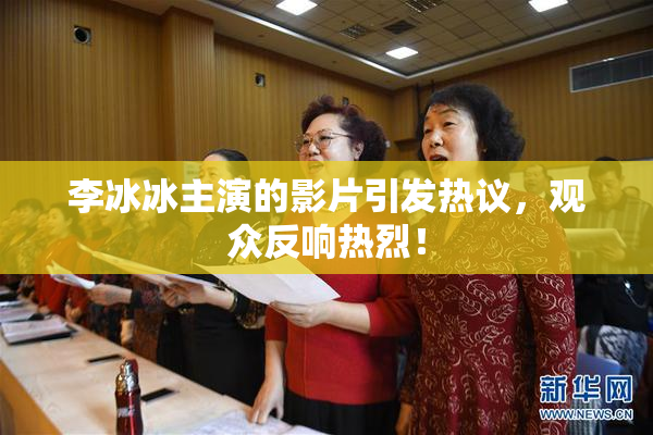 李冰冰主演的影片引发热议，观众反响热烈！