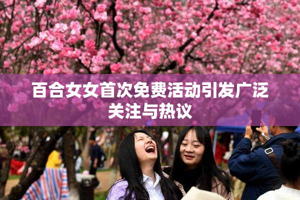 百合女女首次免费活动引发广泛关注与热议