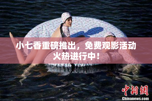 小七香重磅推出，免费观影活动火热进行中！