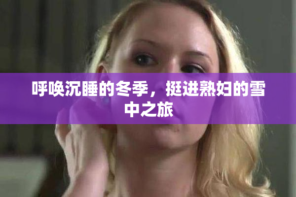 呼唤沉睡的冬季，挺进熟妇的雪中之旅