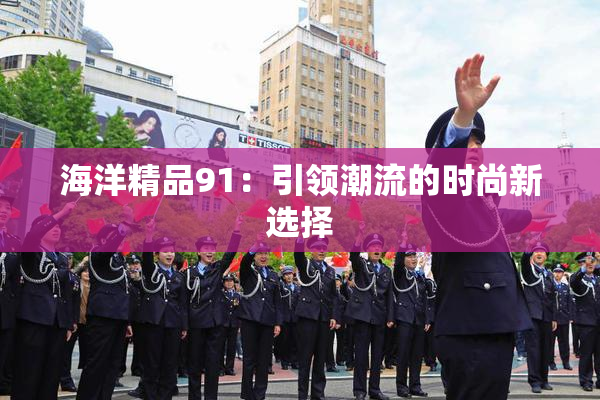 海洋精品91：引领潮流的时尚新选择