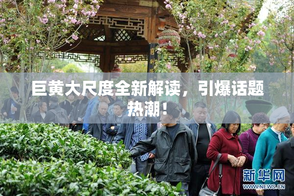巨黄大尺度全新解读，引爆话题热潮！