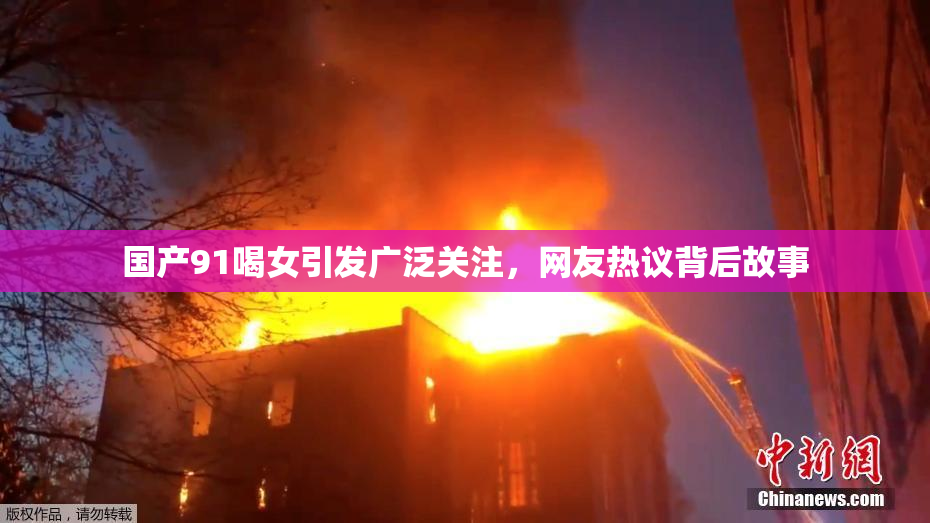 国产91喝女引发广泛关注，网友热议背后故事