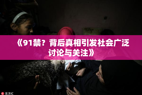 《91禁？背后真相引发社会广泛讨论与关注》
