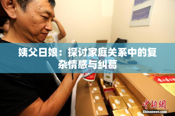 姨父日娘：探讨家庭关系中的复杂情感与纠葛