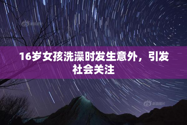 16岁女孩洗澡时发生意外，引发社会关注