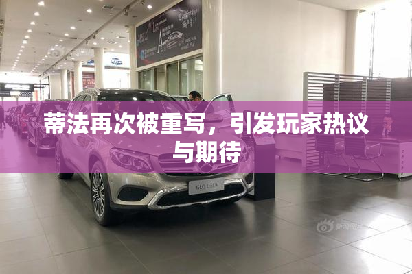蒂法再次被重写，引发玩家热议与期待