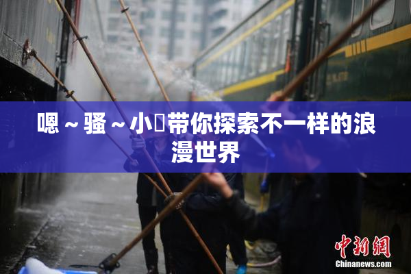 嗯～骚～小婬带你探索不一样的浪漫世界