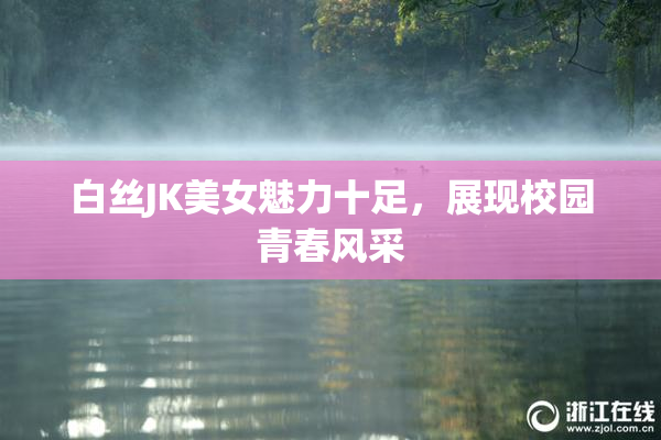 白丝JK美女魅力十足，展现校园青春风采
