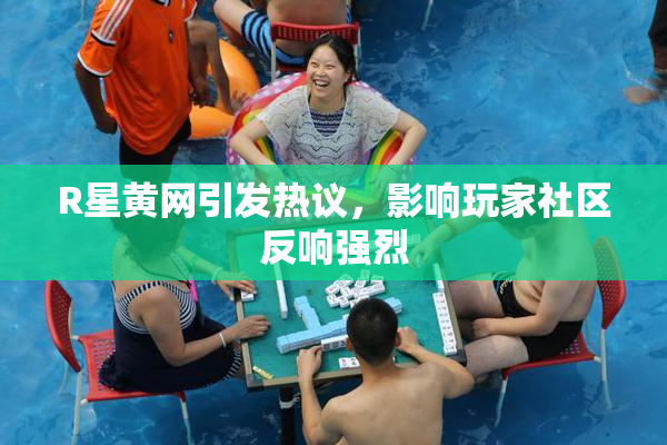R星黄网引发热议，影响玩家社区反响强烈