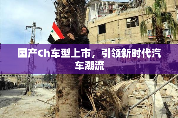 国产Ch车型上市，引领新时代汽车潮流
