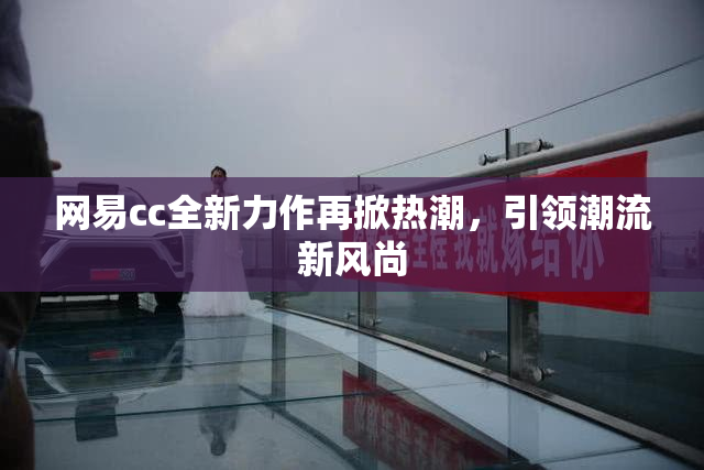 网易cc全新力作再掀热潮，引领潮流新风尚