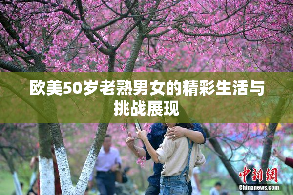 欧美50岁老熟男女的精彩生活与挑战展现