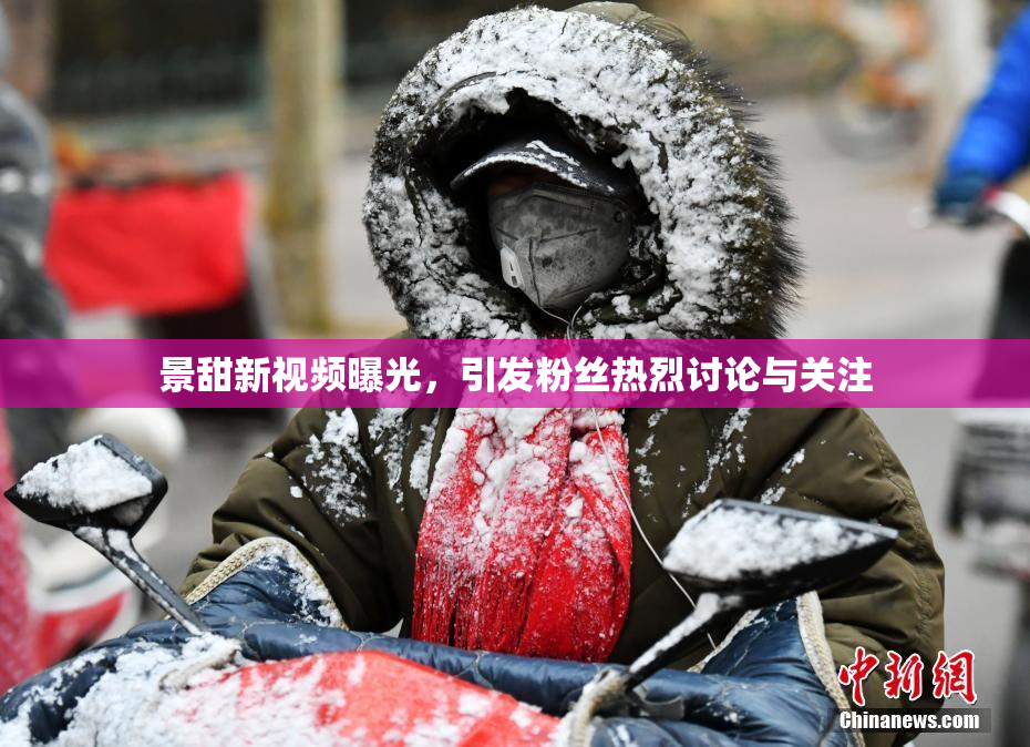 景甜新视频曝光，引发粉丝热烈讨论与关注