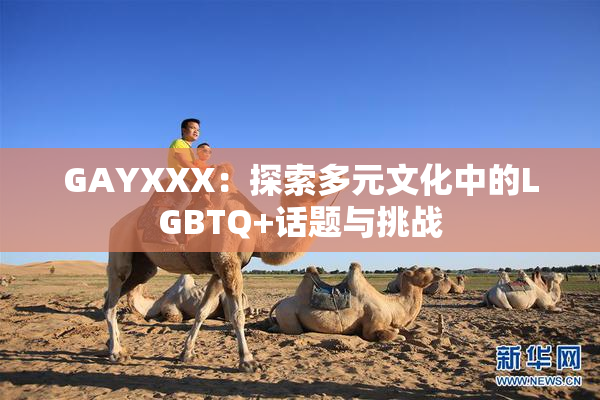 GAYXXX：探索多元文化中的LGBTQ+话题与挑战
