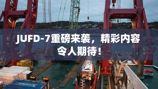 JUFD-7重磅来袭，精彩内容令人期待！