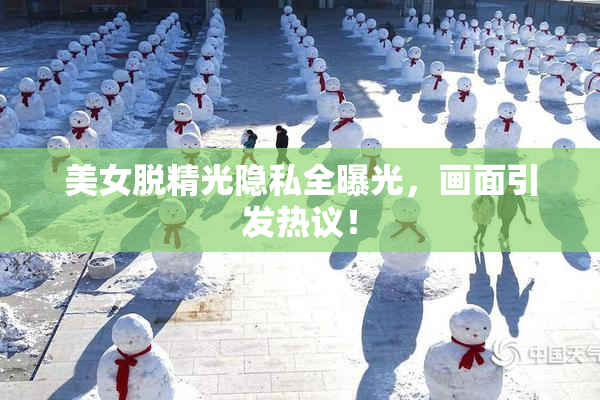 美女脱精光隐私全曝光，画面引发热议！