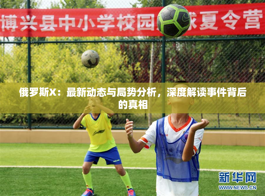 俄罗斯X：最新动态与局势分析，深度解读事件背后的真相