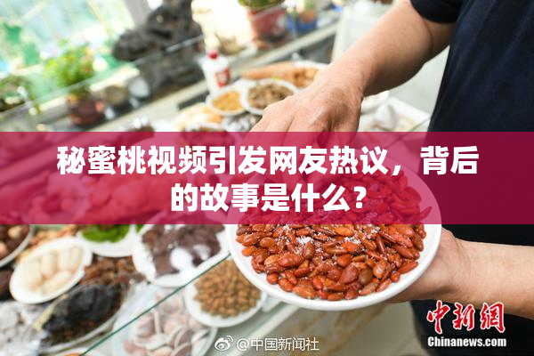 秘蜜桃视频引发网友热议，背后的故事是什么？