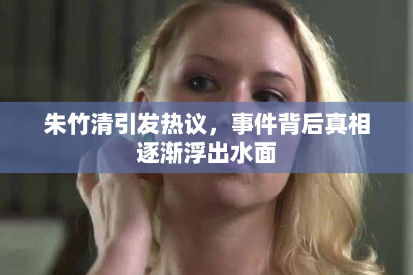 朱竹清引发热议，事件背后真相逐渐浮出水面